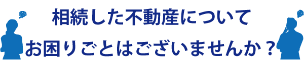 相続した不動産についてお困りごとはございませんか？